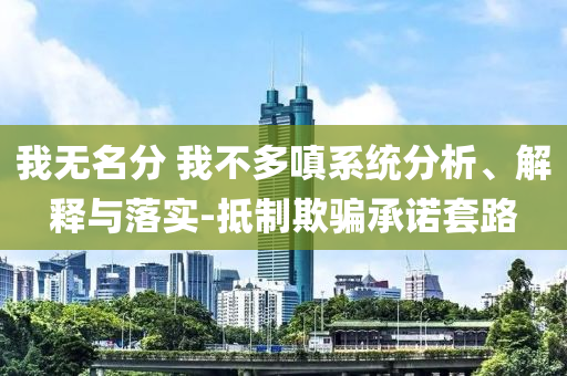 我無名分 我不多嗔系統(tǒng)分析、解釋與落實-抵制欺騙承諾套路