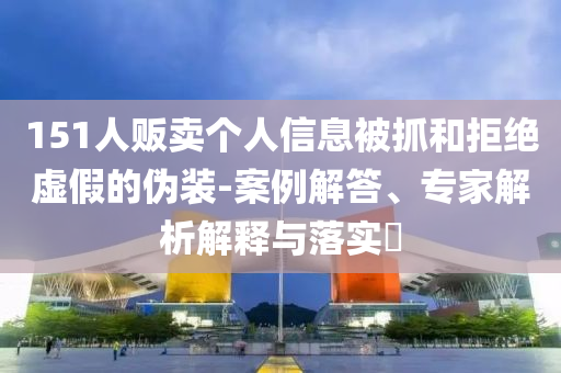151人販賣個人信息被抓和拒絕虛假的偽裝-案例解答、專家解析解釋與落實?