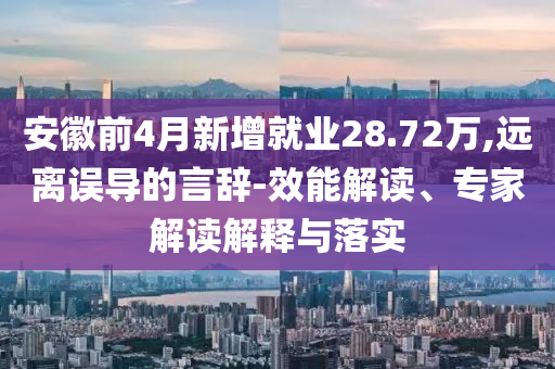 安徽前4月新增就業(yè)28.72萬,遠離誤導的言辭-效能解讀、專家解讀解釋與落實