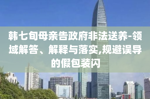 韓七旬母親告政府非法送養(yǎng)-領(lǐng)域解答、解釋與落實,規(guī)避誤導(dǎo)的假包裝閃