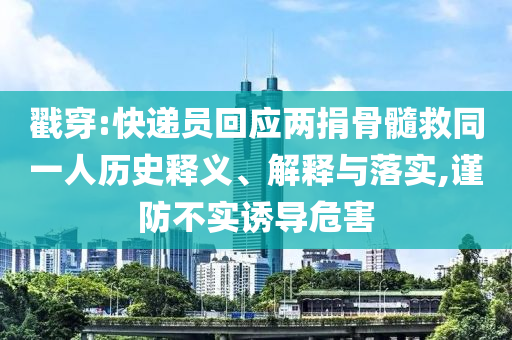 戳穿:快遞員回應(yīng)兩捐骨髓救同一人歷史釋義、解釋與落實(shí),謹(jǐn)防不實(shí)誘導(dǎo)危害