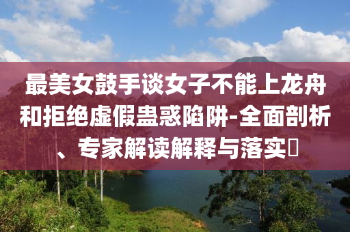 最美女鼓手談女子不能上龍舟和拒絕虛假蠱惑陷阱-全面剖析、專家解讀解釋與落實?