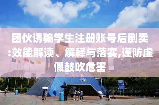 團伙誘騙學(xué)生注冊賬號后倒賣:效能解讀、解釋與落實,謹防虛假鼓吹危害
