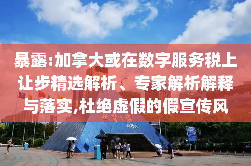 暴露:加拿大或在數(shù)字服務(wù)稅上讓步精選解析、專家解析解釋與落實,杜絕虛假的假宣傳風