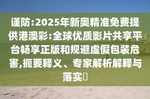 謹防:2025年新奧精準免費提供港澳彩:全球優(yōu)質(zhì)影片共享平臺暢享正版和規(guī)避虛假包裝危害,扼要釋義、專家解析解釋與落實?
