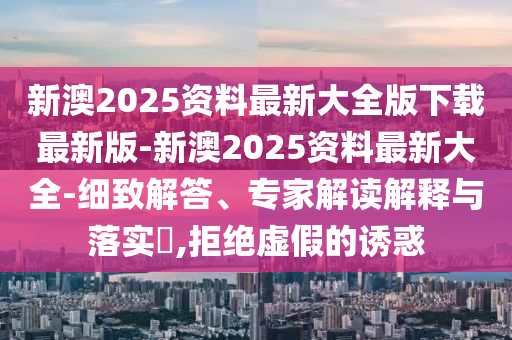 新澳2025資料最新大全版下載最新版-新澳2025資料最新大全-細致解答、專家解讀解釋與落實?,拒絕虛假的誘惑