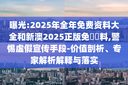 曝光:2025年全年免費資料大全和新澳2025正版免費資料,警惕虛假宣傳手段-價值剖析、專家解析解釋與落實