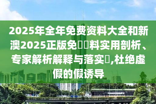 2025年全年免費資料大全和新澳2025正版免費資料實用剖析、專家解析解釋與落實?,杜絕虛假的假誘導