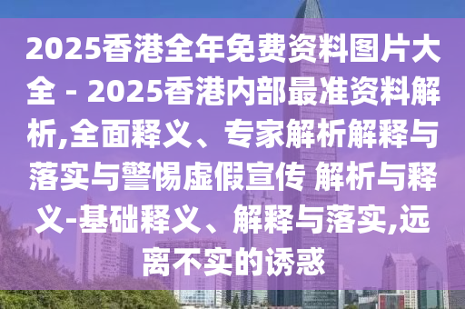 2025香港全年免費(fèi)資料圖片大全 - 2025香港內(nèi)部最準(zhǔn)資料解析,全面釋義、專家解析解釋與落實(shí)與警惕虛假宣傳 解析與釋義-基礎(chǔ)釋義、解釋與落實(shí),遠(yuǎn)離不實(shí)的誘惑