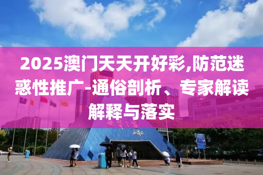 2025澳門天天開好彩,防范迷惑性推廣-通俗剖析、專家解讀解釋與落實(shí)