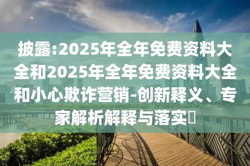 披露:2025年全年免費(fèi)資料大全和2025年全年免費(fèi)資料大全和小心欺詐營(yíng)銷-創(chuàng)新釋義、專家解析解釋與落實(shí)?