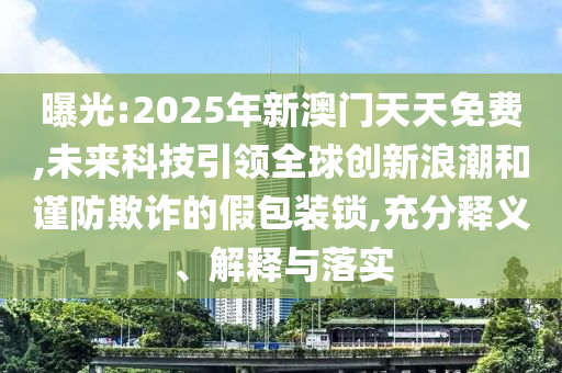 曝光:2025年新澳門天天免費(fèi),未來(lái)科技引領(lǐng)全球創(chuàng)新浪潮和謹(jǐn)防欺詐的假包裝鎖,充分釋義、解釋與落實(shí)