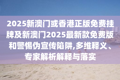 2025新澳門或香港正版免費(fèi)掛牌及新澳門2025最新款免費(fèi)版和警惕偽宣傳陷阱,多維釋義、專家解析解釋與落實(shí)