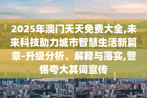 2025年澳門天天免費(fèi)大全,未來(lái)科技助力城市智慧生活新篇章-升級(jí)分析、解釋與落實(shí),警惕夸大其詞宣傳