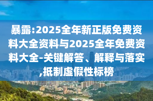 暴露:2025全年新正版免費資料大全資料與2025全年免費資料大全-關(guān)鍵解答、解釋與落實,抵制虛假性標(biāo)榜