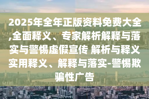 2025年全年正版資料免費大全,全面釋義、專家解析解釋與落實與警惕虛假宣傳 解析與釋義實用釋義、解釋與落實-警惕欺騙性廣告
