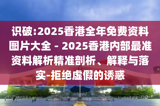 識破:2025香港全年免費資料圖片大全 - 2025香港內(nèi)部最準資料解析精準剖析、解釋與落實-拒絕虛假的誘惑
