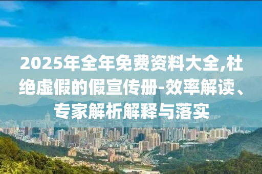 2025年全年免費資料大全,杜絕虛假的假宣傳冊-效率解讀、專家解析解釋與落實
