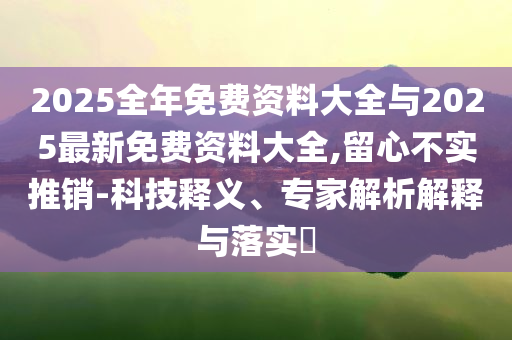 2025全年免費(fèi)資料大全與2025最新免費(fèi)資料大全,留心不實(shí)推銷(xiāo)-科技釋義、專(zhuān)家解析解釋與落實(shí)?