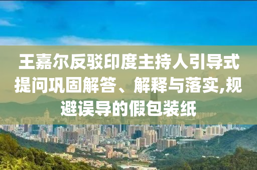 王嘉爾反駁印度主持人引導(dǎo)式提問(wèn)鞏固解答、解釋與落實(shí),規(guī)避誤導(dǎo)的假包裝紙