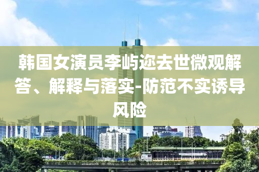 韓國女演員李嶼邇?nèi)ナ牢⒂^解答、解釋與落實-防范不實誘導風險