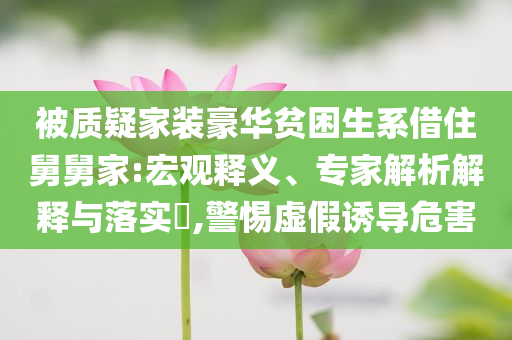 被質(zhì)疑家裝豪華貧困生系借住舅舅家:宏觀釋義、專(zhuān)家解析解釋與落實(shí)?,警惕虛假誘導(dǎo)危害