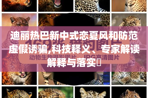 迪麗熱巴新中式戀夏風(fēng)和防范虛假誘騙,科技釋義、專(zhuān)家解讀解釋與落實(shí)?