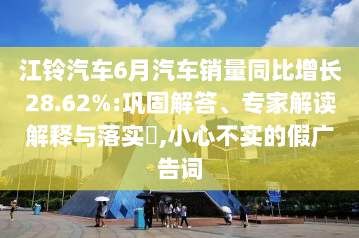 江鈴汽車6月汽車銷量同比增長28.62%:鞏固解答、專家解讀解釋與落實?,小心不實的假廣告詞