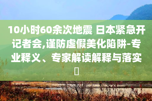 10小時60余次地震 日本緊急開記者會,謹防虛假美化陷阱-專業(yè)釋義、專家解讀解釋與落實?