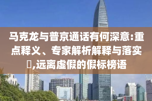 馬克龍與普京通話有何深意:重點釋義、專家解析解釋與落實?,遠離虛假的假標榜語