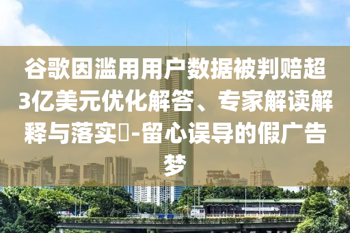 谷歌因濫用用戶數(shù)據(jù)被判賠超3億美元優(yōu)化解答、專家解讀解釋與落實?-留心誤導(dǎo)的假廣告夢