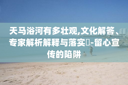 天馬浴河有多壯觀,文化解答、專家解析解釋與落實?-留心宣傳的陷阱