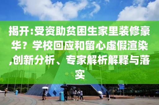 揭開(kāi):受資助貧困生家里裝修豪華？學(xué)?；貞?yīng)和留心虛假渲染,創(chuàng)新分析、專家解析解釋與落實(shí)