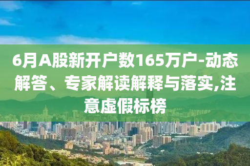 6月A股新開(kāi)戶數(shù)165萬(wàn)戶-動(dòng)態(tài)解答、專家解讀解釋與落實(shí),注意虛假標(biāo)榜