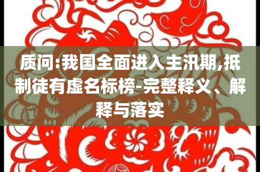 質(zhì)問:我國全面進(jìn)入主汛期,抵制徒有虛名標(biāo)榜-完整釋義、解釋與落實(shí)