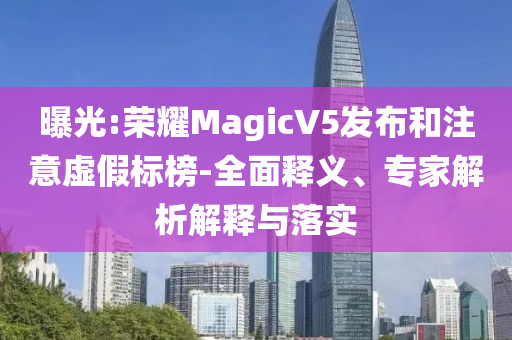 曝光:榮耀MagicV5發(fā)布和注意虛假標榜-全面釋義、專家解析解釋與落實