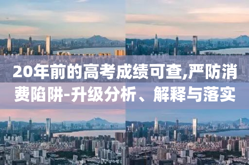 20年前的高考成績可查,嚴防消費陷阱-升級分析、解釋與落實