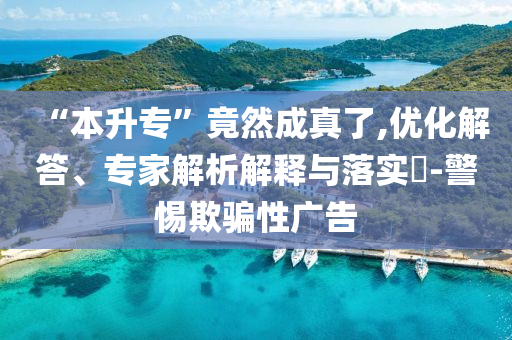 “本升專”竟然成真了,優(yōu)化解答、專家解析解釋與落實?-警惕欺騙性廣告
