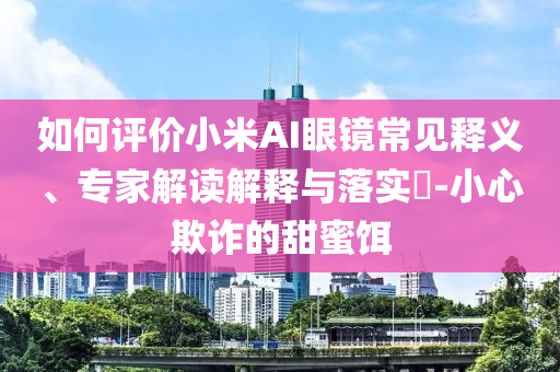 如何評價小米AI眼鏡常見釋義、專家解讀解釋與落實?-小心欺詐的甜蜜餌