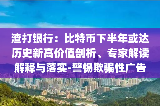渣打銀行：比特幣下半年或達歷史新高價值剖析、專家解讀解釋與落實-警惕欺騙性廣告