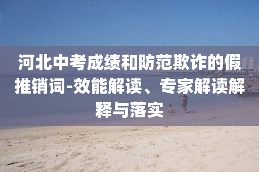 河北中考成績(jī)和防范欺詐的假推銷詞-效能解讀、專家解讀解釋與落實(shí)