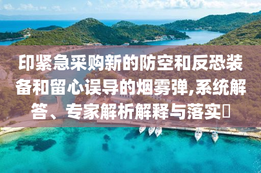 印緊急采購新的防空和反恐裝備和留心誤導的煙霧彈,系統(tǒng)解答、專家解析解釋與落實?