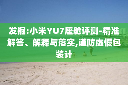 發(fā)掘:小米YU7座艙評測-精準解答、解釋與落實,謹防虛假包裝計