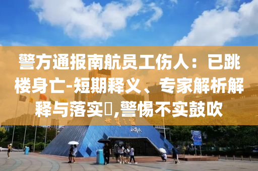 警方通報(bào)南航員工傷人：已跳樓身亡-短期釋義、專家解析解釋與落實(shí)?,警惕不實(shí)鼓吹