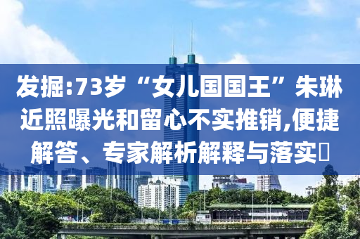發(fā)掘:73歲“女兒國(guó)國(guó)王”朱琳近照曝光和留心不實(shí)推銷(xiāo),便捷解答、專(zhuān)家解析解釋與落實(shí)?