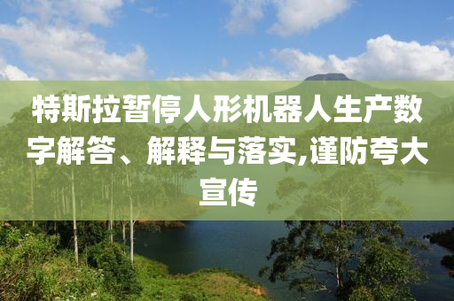 特斯拉暫停人形機(jī)器人生產(chǎn)數(shù)字解答、解釋與落實(shí),謹(jǐn)防夸大宣傳