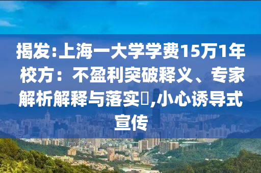 揭發(fā):上海一大學(xué)學(xué)費(fèi)15萬1年 校方：不盈利突破釋義、專家解析解釋與落實(shí)?,小心誘導(dǎo)式宣傳