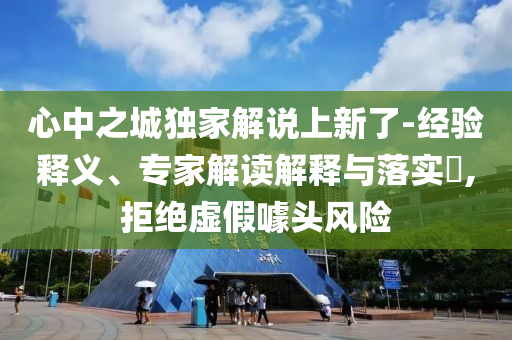 心中之城獨(dú)家解說上新了-經(jīng)驗(yàn)釋義、專家解讀解釋與落實(shí)?,拒絕虛假噱頭風(fēng)險(xiǎn)