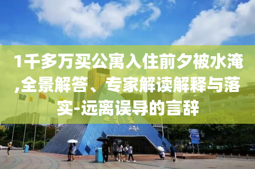 1千多萬買公寓入住前夕被水淹,全景解答、專家解讀解釋與落實-遠離誤導(dǎo)的言辭