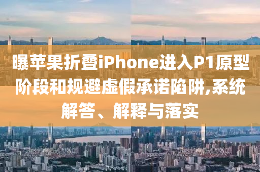 曝蘋果折疊iPhone進(jìn)入P1原型階段和規(guī)避虛假承諾陷阱,系統(tǒng)解答、解釋與落實(shí)